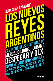 Los nuevos reyes argentinos - Las increíbles historias de Mercado Libre, Globant, Despegar y OLX. Cómo se construyeron las empresas tecnológicas que valen más de 1000 millones de dólares