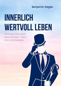 Innerlich wertvoll Leben - Eine neue Welt durch Menschlichkeit, Talent, Herz und Charakter