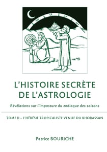 L'Histoire secrète de l'astrologie - Révélations sur l'imposture du zodiaque des saisons - Tome 2 - L'Hérésie tropicaliste venue du Khorassan