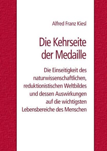 Die Kehrseite der Medaille - Die Einseitigkeit des naturwissenschaftlichen, reduktionistischen Weltbildes und dessen Auswirkungen auf die wichtigsten Lebensbereiche des Menschen