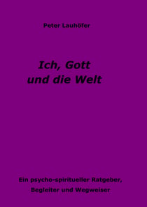 Ich, Gott und die Welt - Ein psycho-spiritueller Ratgeber, Begleiter und Wegweiser