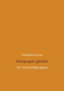 Bedingungslos glücklich - Der Anti-Erfolgsratgeber