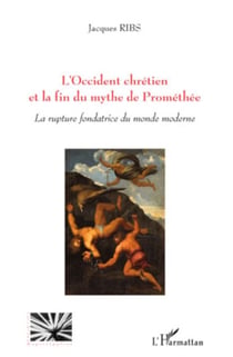 L'Occident chrétien et la fin du mythe de Prométhée - La rupture fondatrice du monde moderne