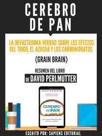 Cerebro De Pan: La Devastadora Verdad Sobre El Efecto Del Trigo, El Azucar Y Los Carbohidratos (Grain Brain) - Resumen Del Libro De David Perlmutter