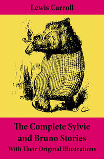The Complete Sylvie and Bruno Stories With Their Original Illustrations - Sylvie and Bruno + Sylvie and Bruno Concluded + Bruno's Revenge and Other Stories