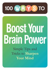 100 Ways to Boost Your Brain Power - Simple Tips and Tricks to Sharpen Your Mind