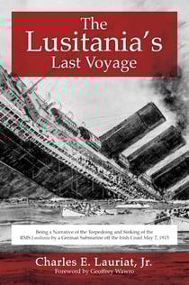 The Lusitania's Last Voyage - Being a Narrative of the Torpedoing and Sinking of the RMS Lusitania by a German Submarine off the Irish Coast May 7, 1915