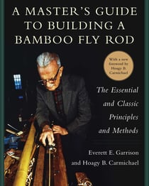A Master's Guide to Building a Bamboo Fly Rod - The Essential and Classic Principles and Methods