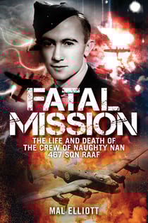 Fatal Mission - The Life and Death of the Crew of the Naughty Nan 467 SQN RAAF