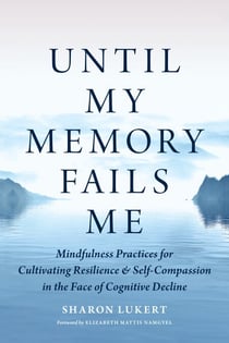 Until My Memory Fails Me - Mindfulness Practices for Cultivating Resilience and Self-Compassion in the Face of Cognitive Decline