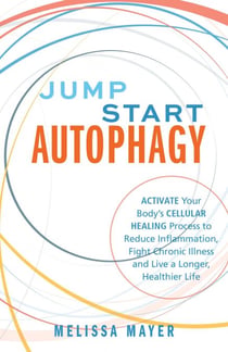 Jump Start Autophagy - Activate Your Body's Cellular Healing Process to Reduce Inflammation, Fight Chronic Illness and Live a Longer, Healthier Life