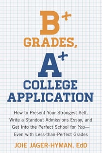 B+ Grades, A+ College Application - How to Present Your Strongest Self, Write a Standout Admissions Essay, and Get Into the Perfect School for You