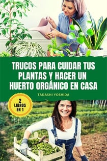 2 LIBROS EN 1: Trucos para cuidar tus plantas y hacer un huerto orgánico en casa