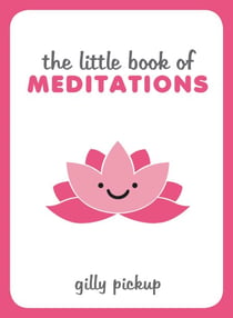 The Little Book of Meditations - Practical Advice, Useful Meditations and Calming Quotes to Help You Find Peace