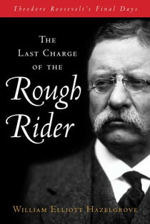 Last Charge of the Rough Rider - Theodore Roosevelt's Final Days