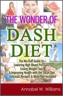 The Wonder of DASH Diet: The No-Fluff Guide to Lowering High Blood Pressure, Losing Weight Fast, &amp; Improving Health with the DASH Diet - Delicious Recipes &amp; Meal Plan Included