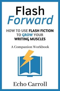 Flash Forward How to use Flash Fiction to Grow Your Writing Muscles: A Companion Workbook