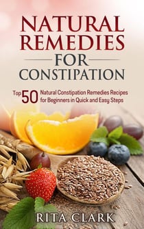 Natural Remedies for Constipation: Top 50 Natural Constipation Remedies Recipes for Beginners in Quick and Easy Steps - Natural Remedies - Natural Remedy - Natural Herbal Remedies - Home Remedies - Alternative Remedies