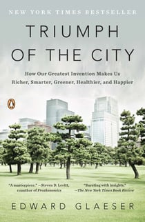 Triumph of the City - How Our Greatest Invention Makes Us Richer, Smarter, Greener, Healthier, and Happier