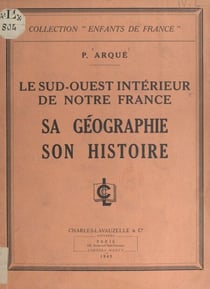 Le Sud-Ouest intérieur de notre France - Sa géographie, son histoire