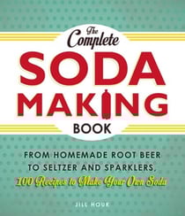 The Complete Soda Making Book - From Homemade Root Beer to Seltzer and Sparklers, 100 Recipes to Make Your Own Soda