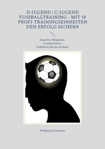 D-Jugend / C-Jugend Fußballtraining - Mit 10 Profi-Trainingseinheiten den Erfolg sichern - Kognitive Fähigkeiten-Grundtechniken-Fußballspezifische Ausdauer