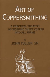 Art of Coppersmithing - A Practical Treatise on Working Sheet Copper into All Forms