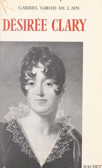 Désirée Clary - D'après sa correspondance inédite avec Bonaparte, Bernadotte et sa famille