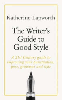 The Writer's Guide to Good Style - A 21st Century guide to improving your punctuation, pace, grammar and style