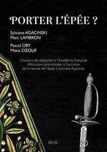 Porter l'épée ? - Discours de réception à l’Académie française. Allocutions prononcées à l’occasion de la remise de l’épée