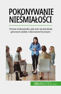 Pokonywanie niesmialosci - Proste wskazówki, jak stac sie bardziej pewnym siebie i ekstrawertycznym