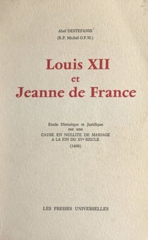 Louis XII et Jeanne de France - Étude historique et juridique sur une cause en nullité de mariage à la fin du XVe siècle (1498). Thèse de droit canonique présentée à l'Institut catholique de Toulouse