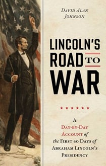 Lincoln's Road to War - A Day-by-Day Account of the First 60 Days of Abraham Lincoln's Presidency
