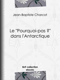 Le "Pourquoi-pas ?" dans l'Antarctique - Journal de la 2e expédition au pôle sud, 1908-1910, suivi des rapports scientifiques des membres de l'état-major