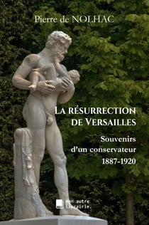 La résurrection de Versailles - Souvenirs d'un conservateur, 1887-1920
