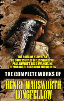The Complete Works of Henry Wadsworth Longfellow. Illustrated - The Song of Hiawatha, The Courtship of Miles Standish, Paul Revere's Ride, Evangeline, The Village Blacksmith and others