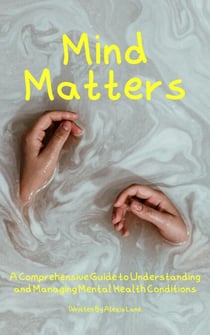Mind Matters: A Comprehensive Guide to Understanding and Managing Mental Health Conditions
