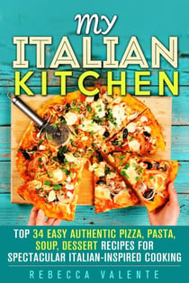 My Italian Kitchen: Top 34 Easy Authentic Pizza, Pasta, Soup, Dessert Recipes for Spectacular Italian-Inspired Cooking - Authentic Cooking