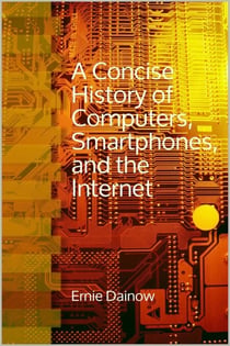 A Concise History of  Computers, Smartphones  and the Internet