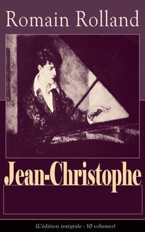 Jean-Christophe (L'édition intégrale - 10 volumes) - L’Aube + Le Matin + L’Adolescent + La Révolte +  Jean-Christophe à Paris (La Foire sur la place, Antoinette, Dans la maison) + La Fin du voyage (Les Amies + Le Buisson ardent + La Nouvelle Journée)