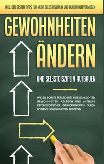 Gewohnheiten ändern und Selbstdisziplin aufbauen: Wie Sie Schritt für Schritt Ihre schlechten Gewohnheiten ablegen und mithilfe psychologischer Grundprinzipien durch positive Gewohnheiten ersetzen - inkl. der besten Tipps für mehr Selbstdisziplin und Durc