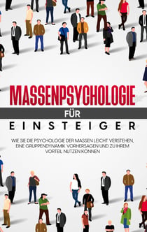 Massenpsychologie für Einsteiger - Wie Sie die Psychologie der Massen leicht verstehen, eine Gruppendynamik vorhersagen und zu Ihrem Vorteil nutzen können