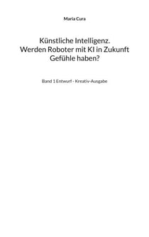 Künstliche Intelligenz. Werden Roboter mit KI in Zukunft Gefühle haben? - Band 1 Entwurf - Kreativ-Ausgabe