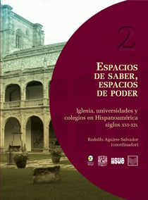 Espacios de saber, espacios de poder - Iglesia, universidades y colegios en Hispanoamérica, siglos XVI-XIX