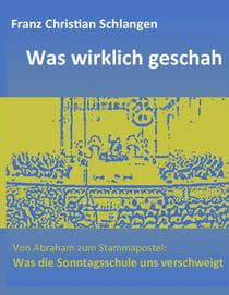 Was wirklich geschah - Von Abraham zum Stammapostel: Was die Sonntagsschule uns verschweigt