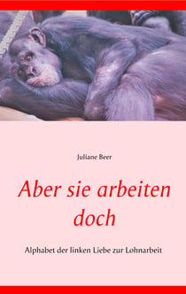 Aber sie arbeiten doch - Alphabet der linken Liebe zur Lohnarbeit