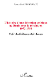 L'histoire d'une détention politique au Bénin sous la révolution 1972-1984 - Motif : La ténébreuse affaire Kovacs