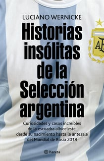 Historias insólitas de la selección argentina - Curiosidades y casos increibles de la escuadra albiceleste, desde su nacimiento a la antesala del mundial de Rusia 2018
