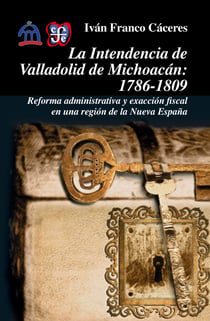 La intendencia de Valladolid de Michoacán, 1786-1809 - Reforma administrativa y exacción fiscal en una región de la Nueva España