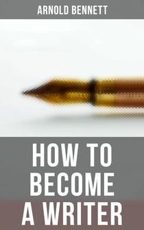 How to Become a Writer - How to Become an Author, The Truth about an Author, Literary Taste: How to Form It & The Author's Craft